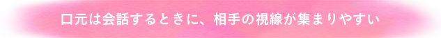 口元は会話するときに、相手の視線が集まりやすい