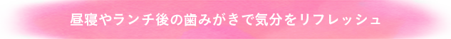 昼寝やランチ後の歯磨きで気分をリフレッシュ