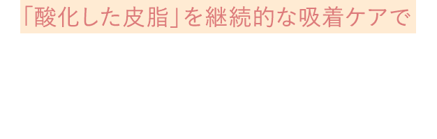 「酸化した皮脂」を継続的な吸着ケアで毛穴汚れの気にならない、うるおいに満ちた素肌へ！