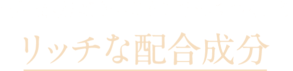 自社処方だからこそこだわりつくしたリッチな配合成分