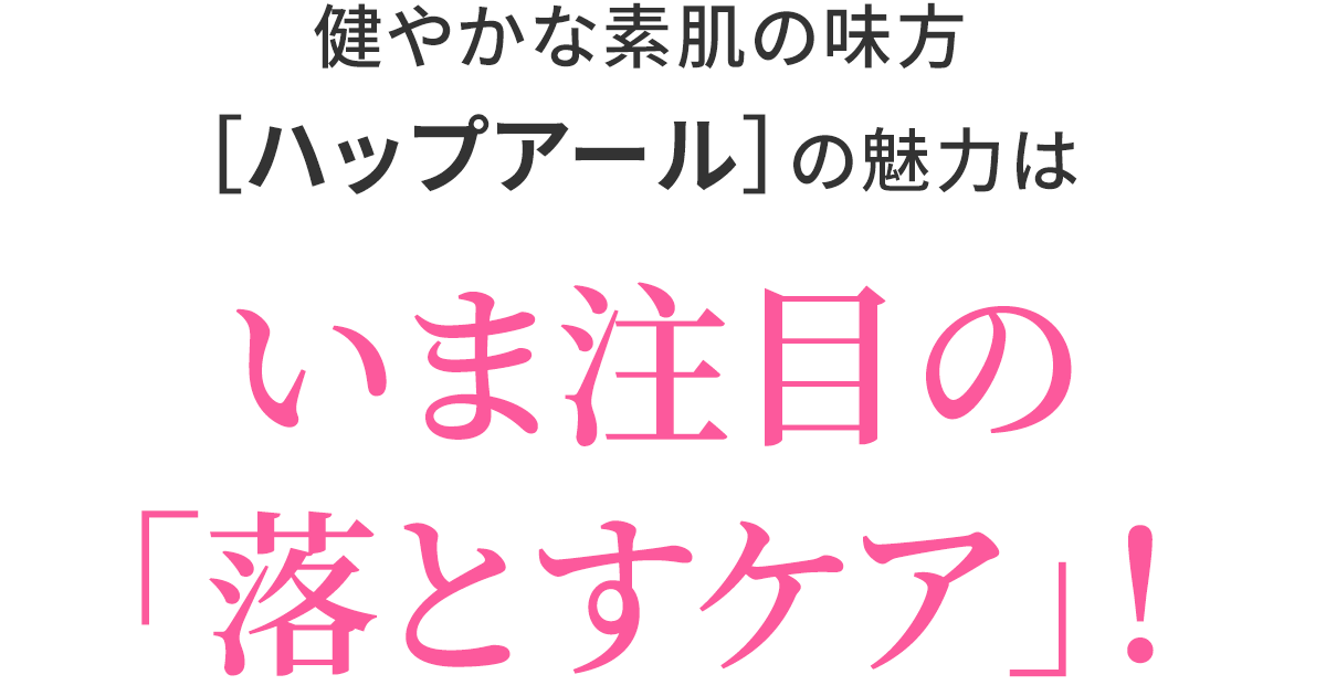 健やかな素肌の味方［ハップアール］の魅力はいま注目の「落とすケア」！