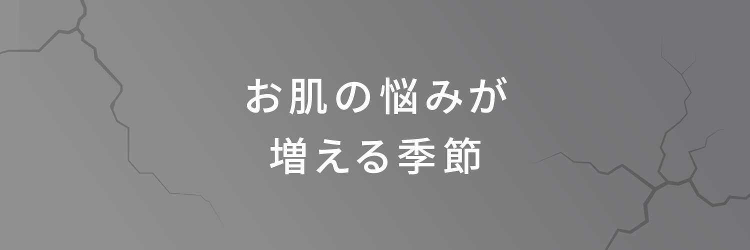 お肌の悩みが増える季節