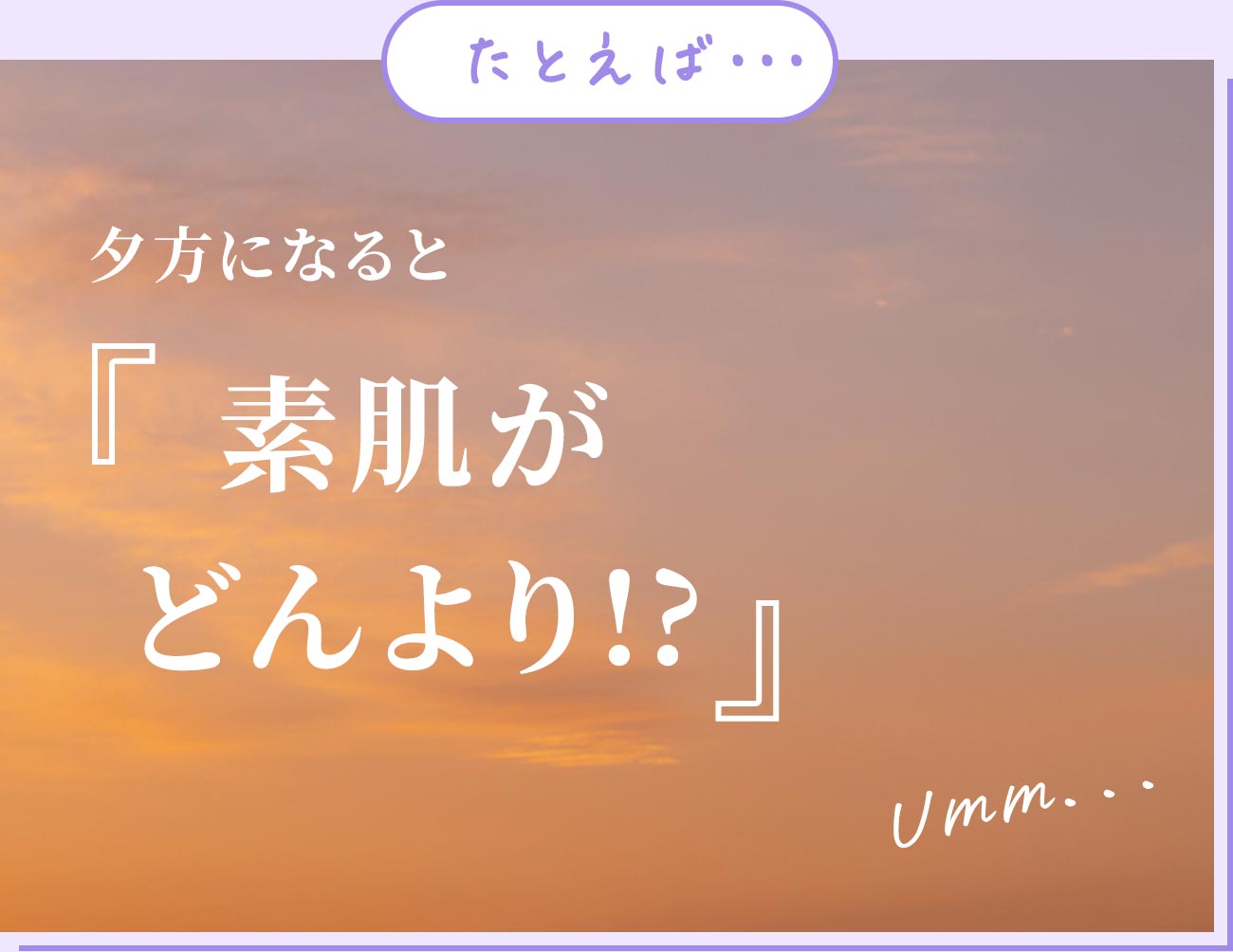 たとえば・・・夕方になると素肌がどんより!?