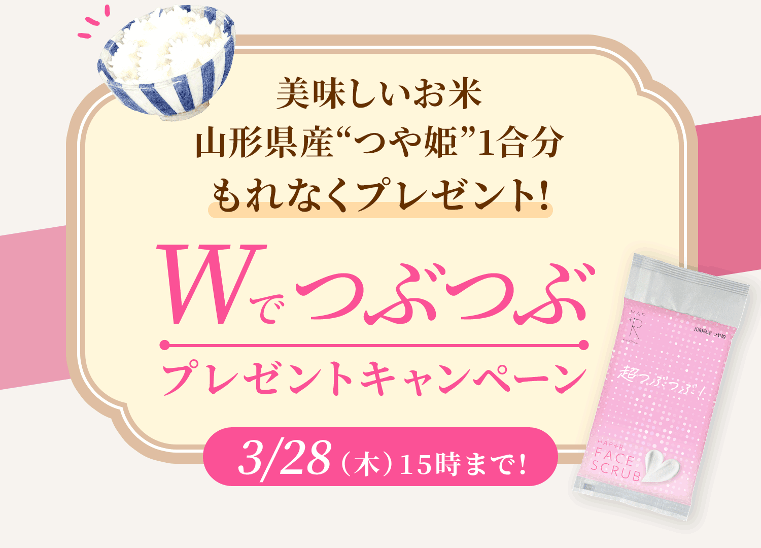 美味しいお米山形県産“つや姫”1合分もれなくプレゼント！Wでつぶつぶプレゼントキャンペーン　3/28（木）15時まで!！