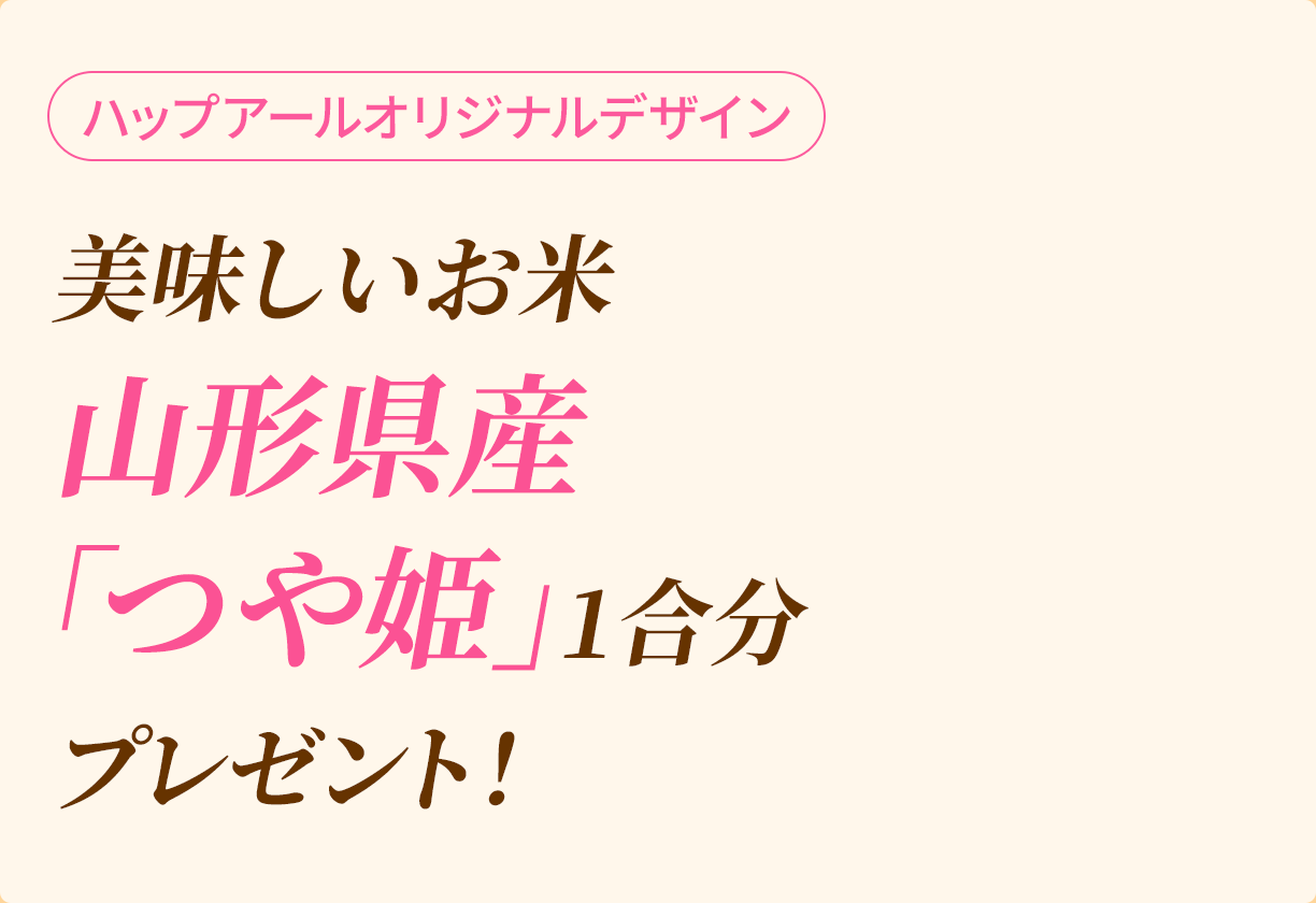 ハップアールオリジナルデザイン　美味しいお米山形県産「つや姫」1合分プレゼント！