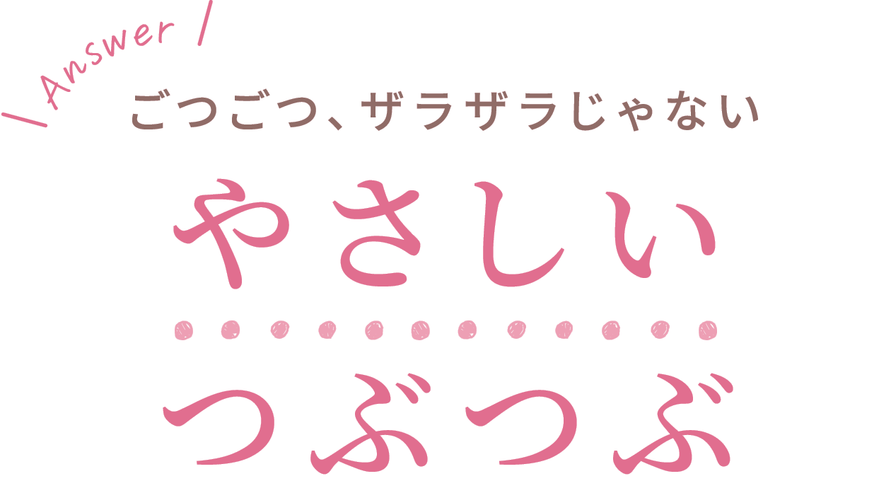 ごつごつ、ザラザラじゃない　やさしいつぶつぶ