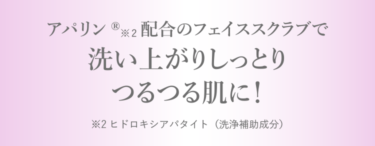 アパリン&reg;配合のフェイススクラブで 洗い上がりしっとりつるつる肌に！