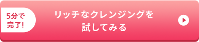 5分で 完了！リッチなクレンジングを 試してみる