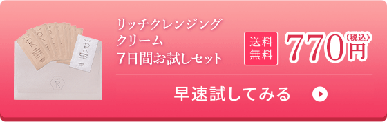 「濃密吸着」 リッチクレンジングクリーム 7日間お試しセット 770円（税込） 5分で完了！リッチなクレンジングを試してみる