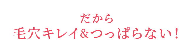 だから毛穴キレイ & つっぱらない！