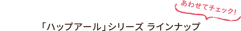 あわせてチェック！「ハップアール」シリーズ ラインアップ