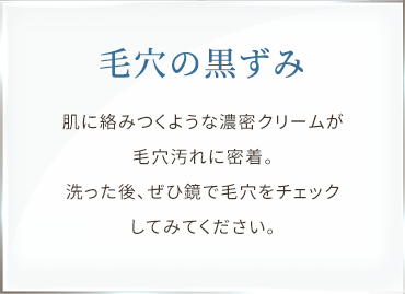 毛穴の黒ずみ 肌に絡みつくような濃密クリームが毛穴汚れに密着。洗った後、ぜひ鏡で毛穴をチェックしてみてください。