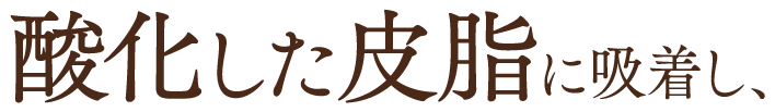 酸化した皮脂に吸着し、