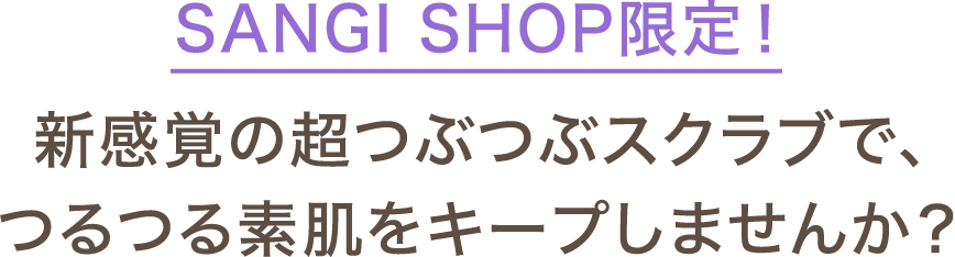 SANGI SHOP限定！新感覚の超つぶつぶスクラブで、つるつる素肌をキープしませんか？